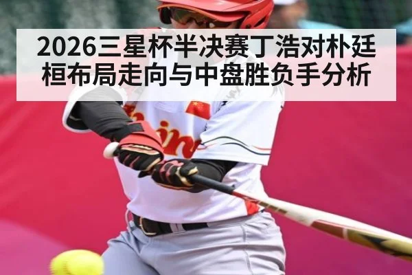 2026三星杯半决赛丁浩对朴廷桓布局走向与中盘胜负手分析